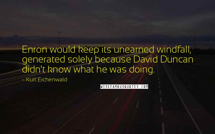 Kurt Eichenwald Quotes: Enron would keep its unearned windfall, generated solely because David Duncan didn't know what he was doing.