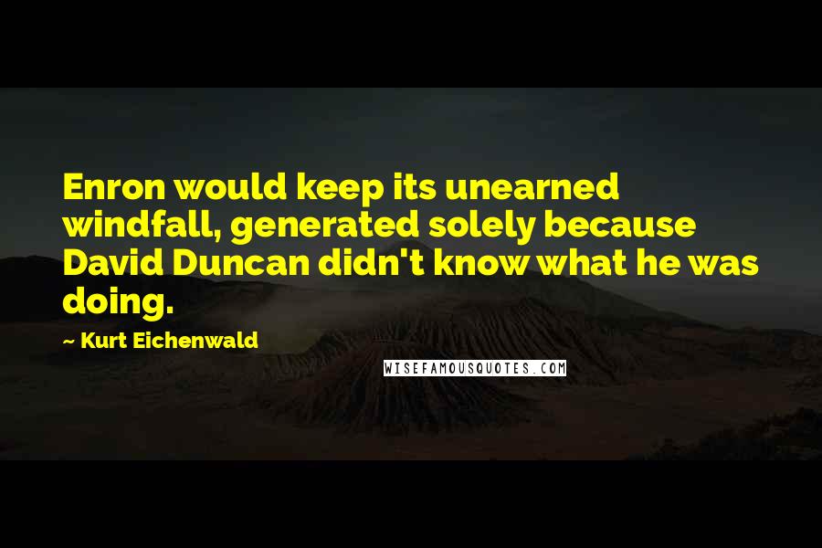 Kurt Eichenwald Quotes: Enron would keep its unearned windfall, generated solely because David Duncan didn't know what he was doing.