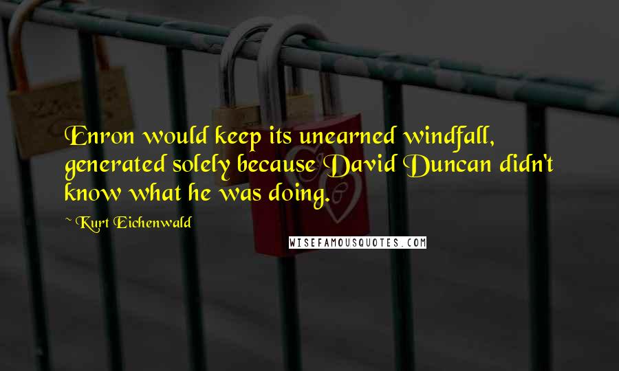 Kurt Eichenwald Quotes: Enron would keep its unearned windfall, generated solely because David Duncan didn't know what he was doing.