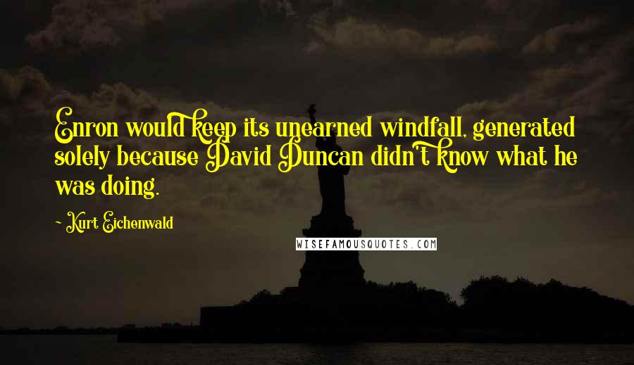 Kurt Eichenwald Quotes: Enron would keep its unearned windfall, generated solely because David Duncan didn't know what he was doing.