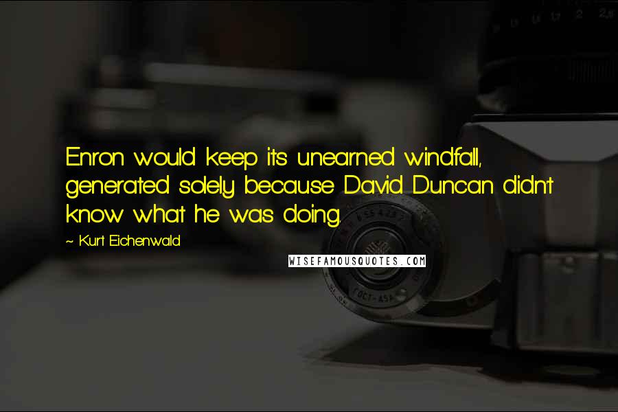 Kurt Eichenwald Quotes: Enron would keep its unearned windfall, generated solely because David Duncan didn't know what he was doing.