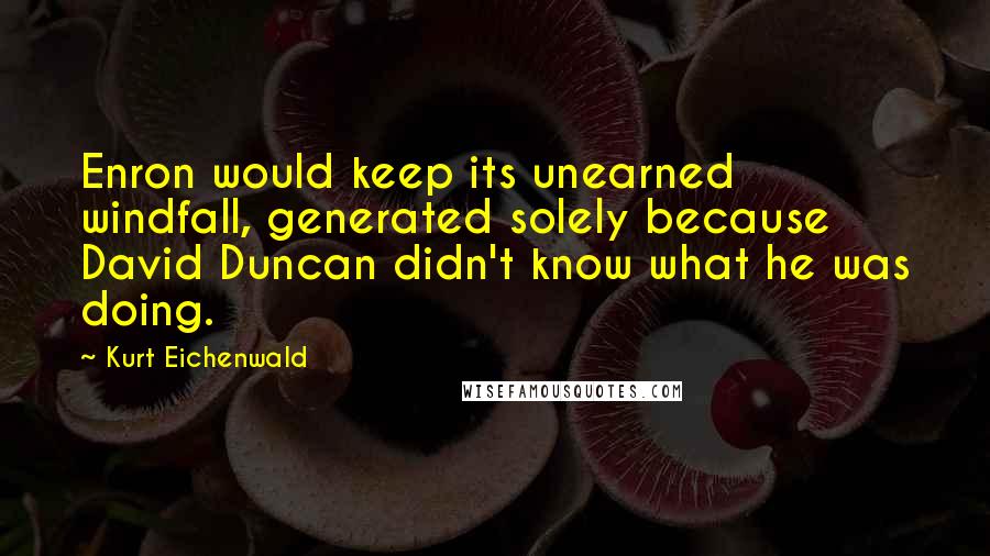 Kurt Eichenwald Quotes: Enron would keep its unearned windfall, generated solely because David Duncan didn't know what he was doing.