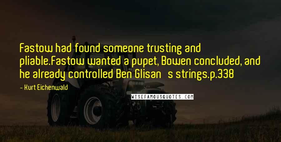 Kurt Eichenwald Quotes: Fastow had found someone trusting and pliable.Fastow wanted a pupet, Bowen concluded, and he already controlled Ben Glisan's strings.p.338