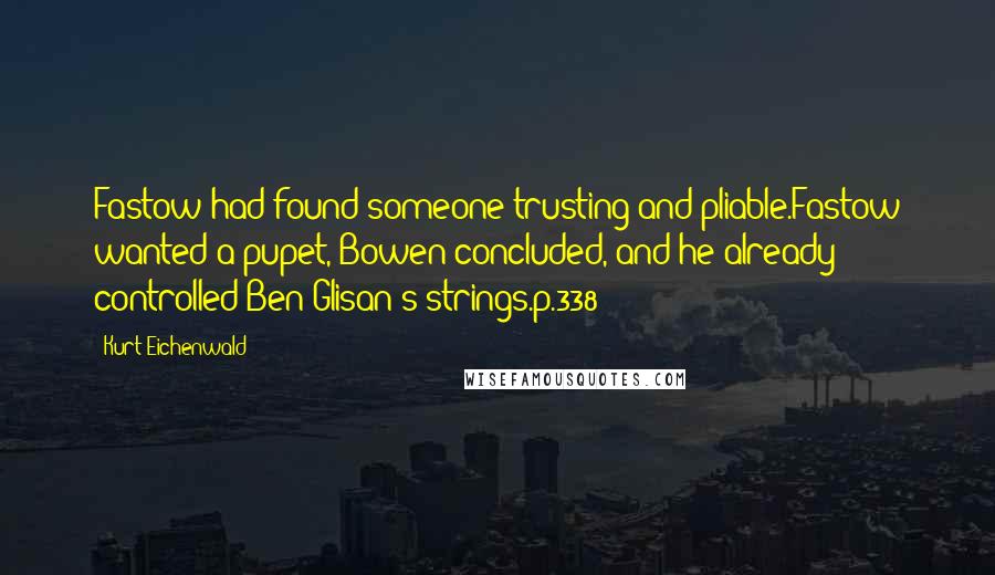 Kurt Eichenwald Quotes: Fastow had found someone trusting and pliable.Fastow wanted a pupet, Bowen concluded, and he already controlled Ben Glisan's strings.p.338