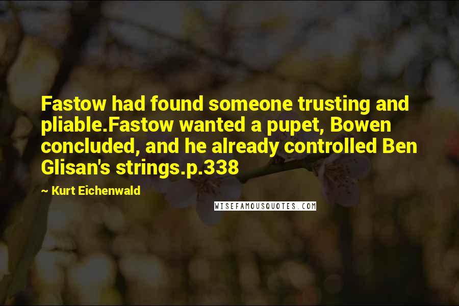 Kurt Eichenwald Quotes: Fastow had found someone trusting and pliable.Fastow wanted a pupet, Bowen concluded, and he already controlled Ben Glisan's strings.p.338