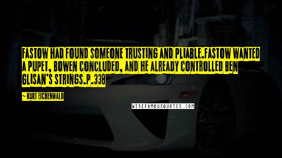 Kurt Eichenwald Quotes: Fastow had found someone trusting and pliable.Fastow wanted a pupet, Bowen concluded, and he already controlled Ben Glisan's strings.p.338