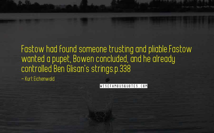 Kurt Eichenwald Quotes: Fastow had found someone trusting and pliable.Fastow wanted a pupet, Bowen concluded, and he already controlled Ben Glisan's strings.p.338