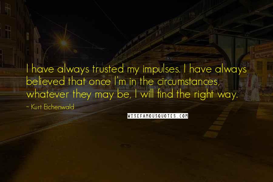 Kurt Eichenwald Quotes: I have always trusted my impulses. I have always believed that once I'm in the circumstances, whatever they may be, I will find the right way.