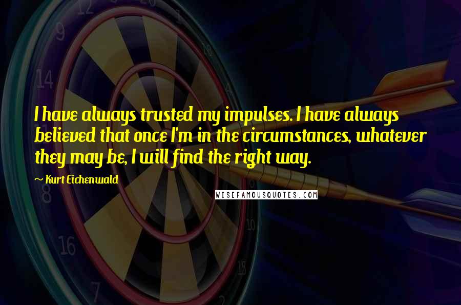 Kurt Eichenwald Quotes: I have always trusted my impulses. I have always believed that once I'm in the circumstances, whatever they may be, I will find the right way.