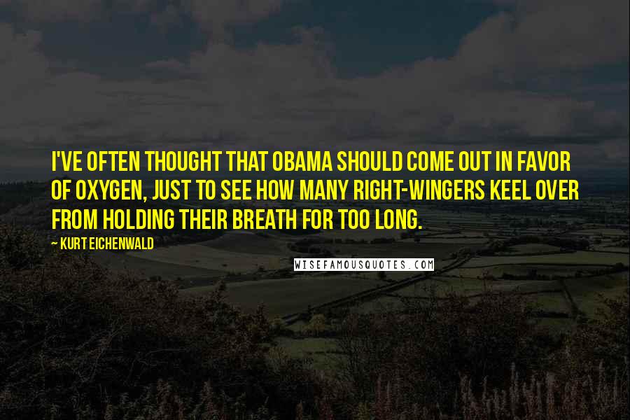 Kurt Eichenwald Quotes: I've often thought that Obama should come out in favor of oxygen, just to see how many right-wingers keel over from holding their breath for too long.