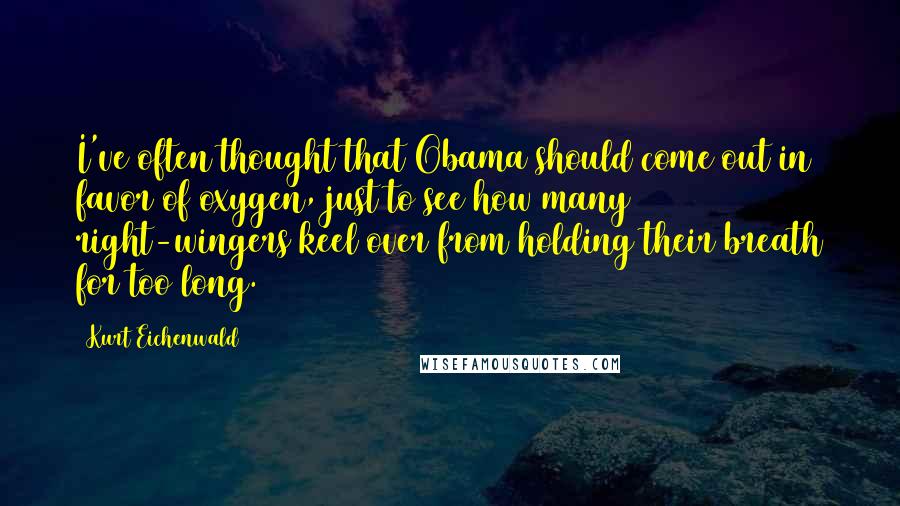Kurt Eichenwald Quotes: I've often thought that Obama should come out in favor of oxygen, just to see how many right-wingers keel over from holding their breath for too long.
