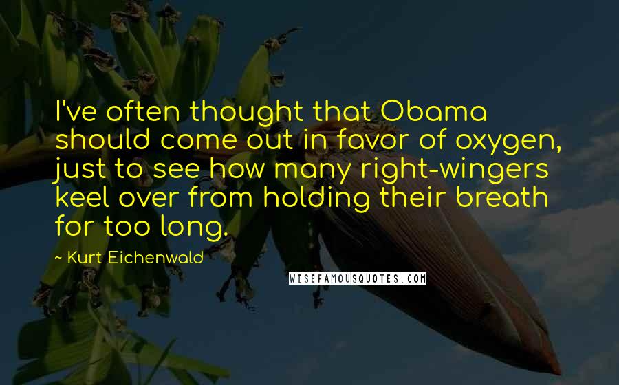 Kurt Eichenwald Quotes: I've often thought that Obama should come out in favor of oxygen, just to see how many right-wingers keel over from holding their breath for too long.