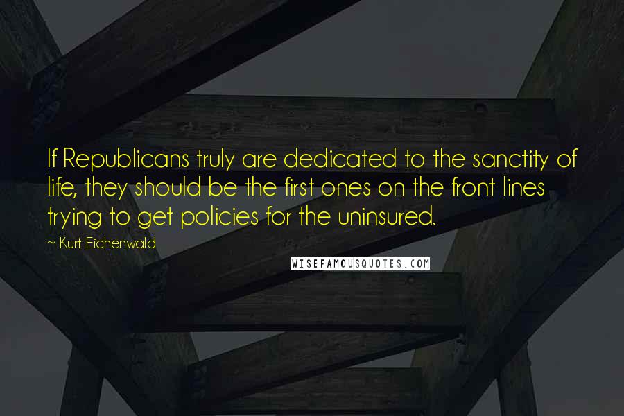 Kurt Eichenwald Quotes: If Republicans truly are dedicated to the sanctity of life, they should be the first ones on the front lines trying to get policies for the uninsured.