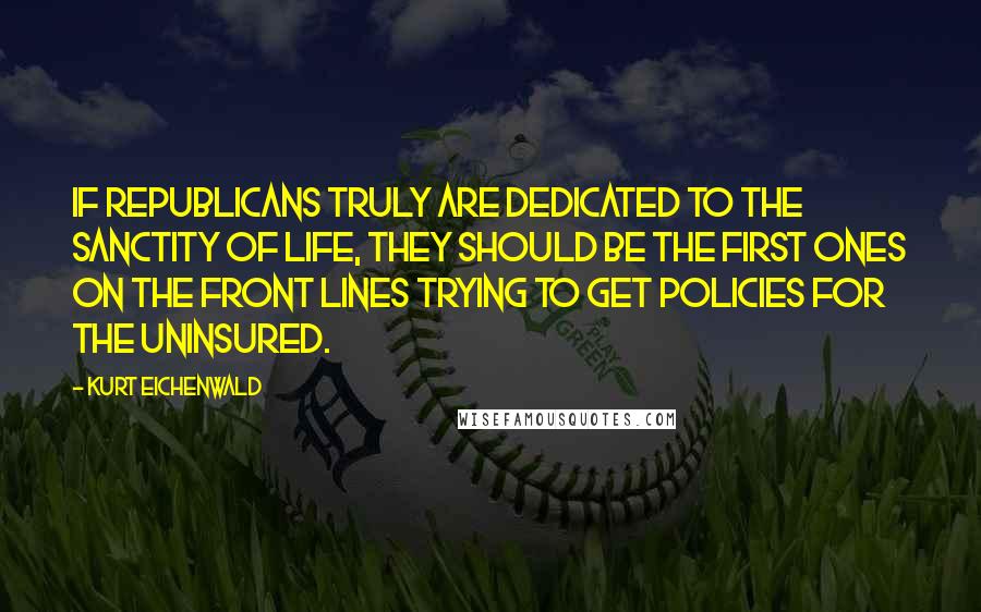 Kurt Eichenwald Quotes: If Republicans truly are dedicated to the sanctity of life, they should be the first ones on the front lines trying to get policies for the uninsured.