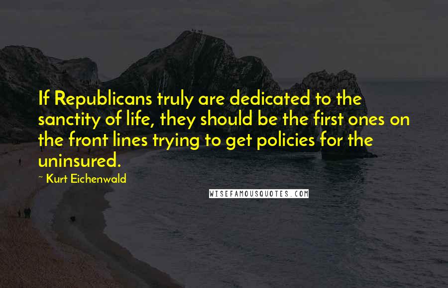 Kurt Eichenwald Quotes: If Republicans truly are dedicated to the sanctity of life, they should be the first ones on the front lines trying to get policies for the uninsured.