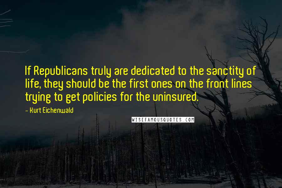 Kurt Eichenwald Quotes: If Republicans truly are dedicated to the sanctity of life, they should be the first ones on the front lines trying to get policies for the uninsured.