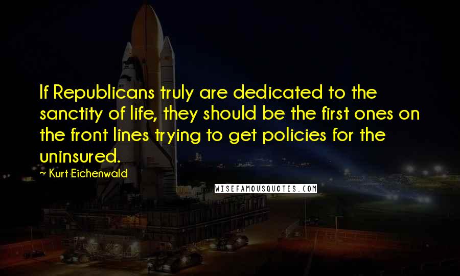 Kurt Eichenwald Quotes: If Republicans truly are dedicated to the sanctity of life, they should be the first ones on the front lines trying to get policies for the uninsured.