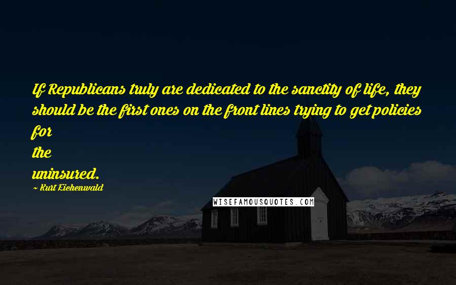 Kurt Eichenwald Quotes: If Republicans truly are dedicated to the sanctity of life, they should be the first ones on the front lines trying to get policies for the uninsured.