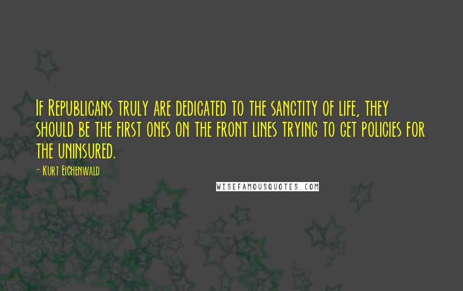 Kurt Eichenwald Quotes: If Republicans truly are dedicated to the sanctity of life, they should be the first ones on the front lines trying to get policies for the uninsured.