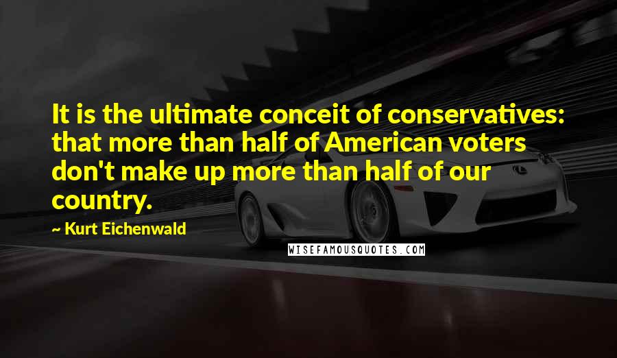 Kurt Eichenwald Quotes: It is the ultimate conceit of conservatives: that more than half of American voters don't make up more than half of our country.