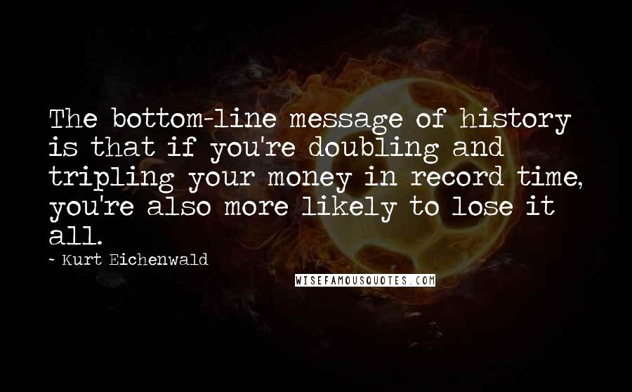 Kurt Eichenwald Quotes: The bottom-line message of history is that if you're doubling and tripling your money in record time, you're also more likely to lose it all.