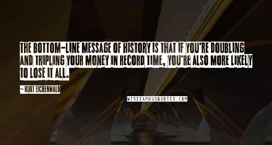 Kurt Eichenwald Quotes: The bottom-line message of history is that if you're doubling and tripling your money in record time, you're also more likely to lose it all.