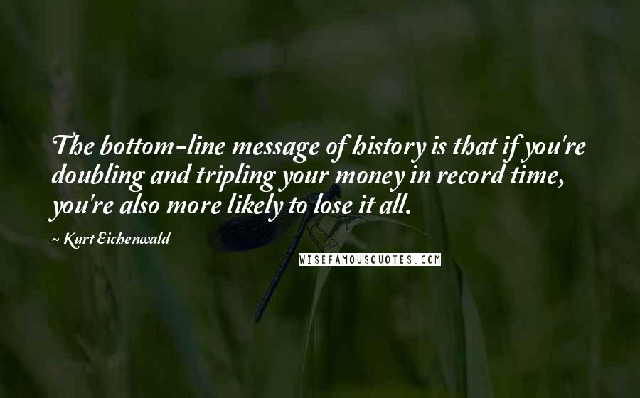 Kurt Eichenwald Quotes: The bottom-line message of history is that if you're doubling and tripling your money in record time, you're also more likely to lose it all.