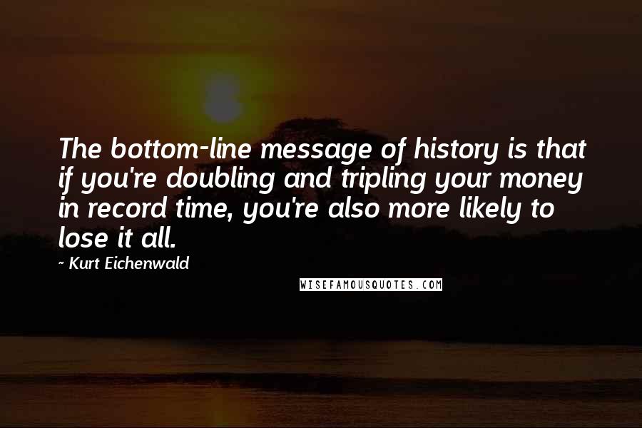 Kurt Eichenwald Quotes: The bottom-line message of history is that if you're doubling and tripling your money in record time, you're also more likely to lose it all.
