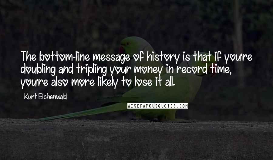 Kurt Eichenwald Quotes: The bottom-line message of history is that if you're doubling and tripling your money in record time, you're also more likely to lose it all.