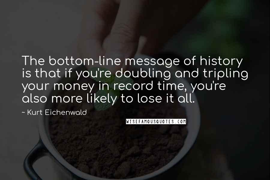 Kurt Eichenwald Quotes: The bottom-line message of history is that if you're doubling and tripling your money in record time, you're also more likely to lose it all.