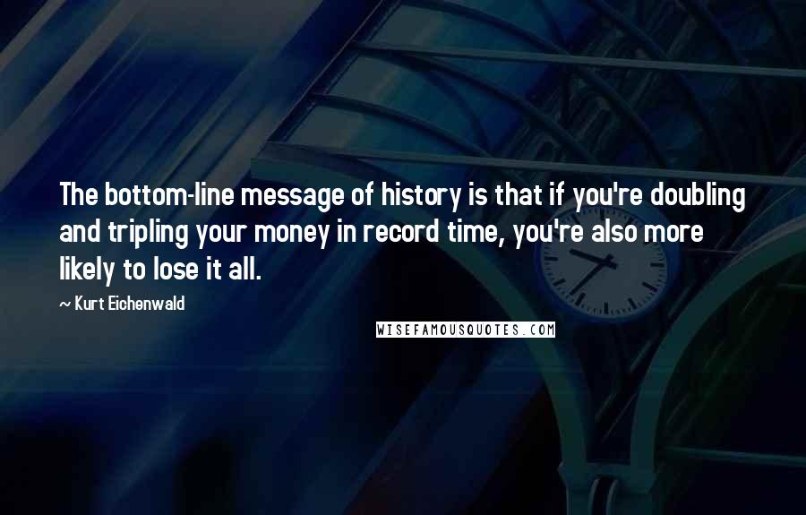 Kurt Eichenwald Quotes: The bottom-line message of history is that if you're doubling and tripling your money in record time, you're also more likely to lose it all.