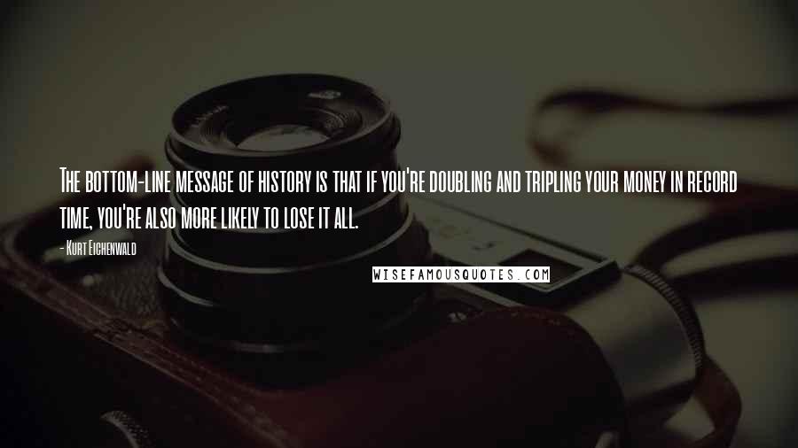 Kurt Eichenwald Quotes: The bottom-line message of history is that if you're doubling and tripling your money in record time, you're also more likely to lose it all.