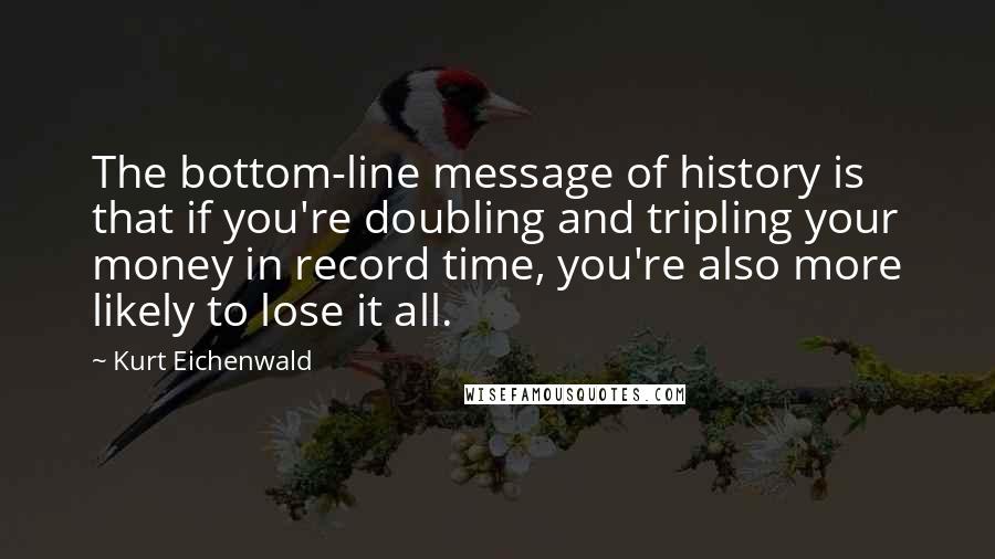 Kurt Eichenwald Quotes: The bottom-line message of history is that if you're doubling and tripling your money in record time, you're also more likely to lose it all.