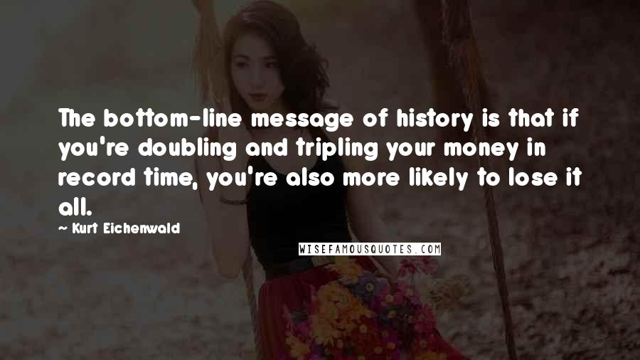 Kurt Eichenwald Quotes: The bottom-line message of history is that if you're doubling and tripling your money in record time, you're also more likely to lose it all.