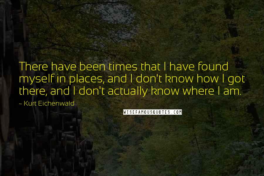 Kurt Eichenwald Quotes: There have been times that I have found myself in places, and I don't know how I got there, and I don't actually know where I am.