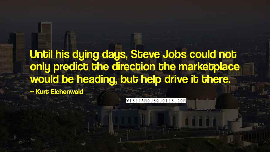 Kurt Eichenwald Quotes: Until his dying days, Steve Jobs could not only predict the direction the marketplace would be heading, but help drive it there.