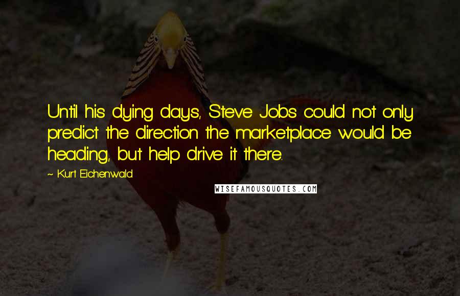 Kurt Eichenwald Quotes: Until his dying days, Steve Jobs could not only predict the direction the marketplace would be heading, but help drive it there.