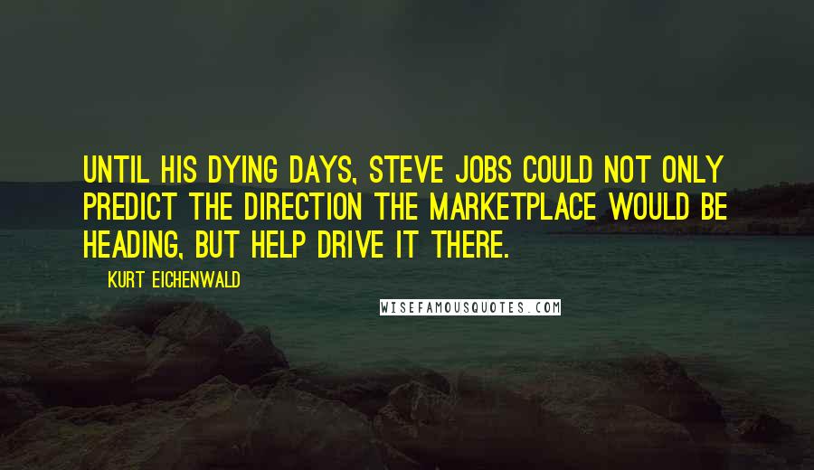 Kurt Eichenwald Quotes: Until his dying days, Steve Jobs could not only predict the direction the marketplace would be heading, but help drive it there.