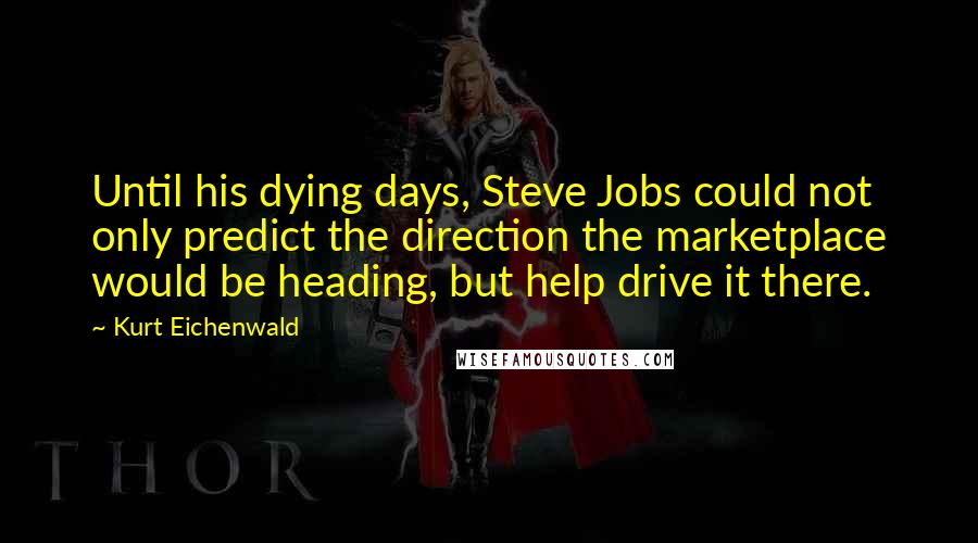 Kurt Eichenwald Quotes: Until his dying days, Steve Jobs could not only predict the direction the marketplace would be heading, but help drive it there.