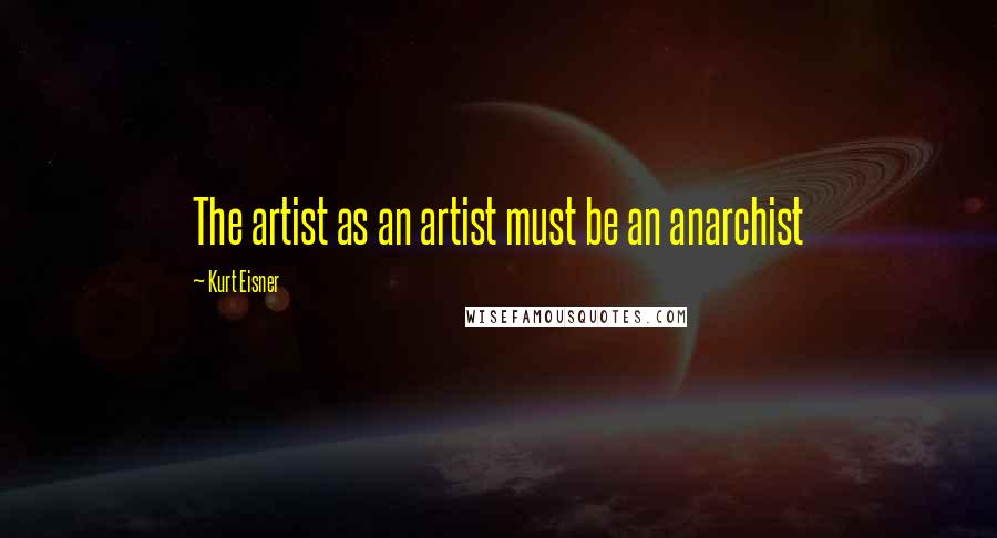 Kurt Eisner Quotes: The artist as an artist must be an anarchist