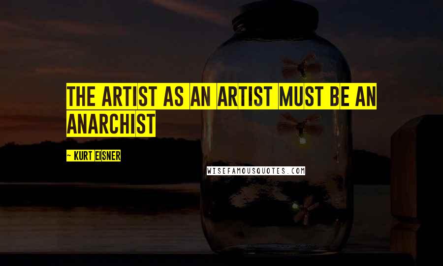 Kurt Eisner Quotes: The artist as an artist must be an anarchist