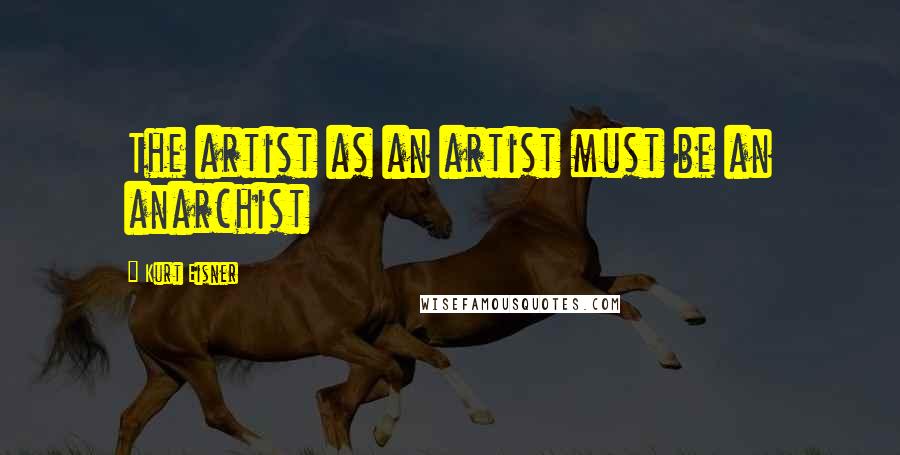 Kurt Eisner Quotes: The artist as an artist must be an anarchist