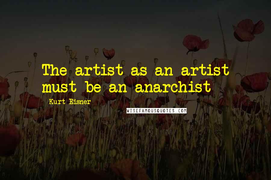 Kurt Eisner Quotes: The artist as an artist must be an anarchist