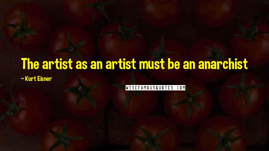 Kurt Eisner Quotes: The artist as an artist must be an anarchist