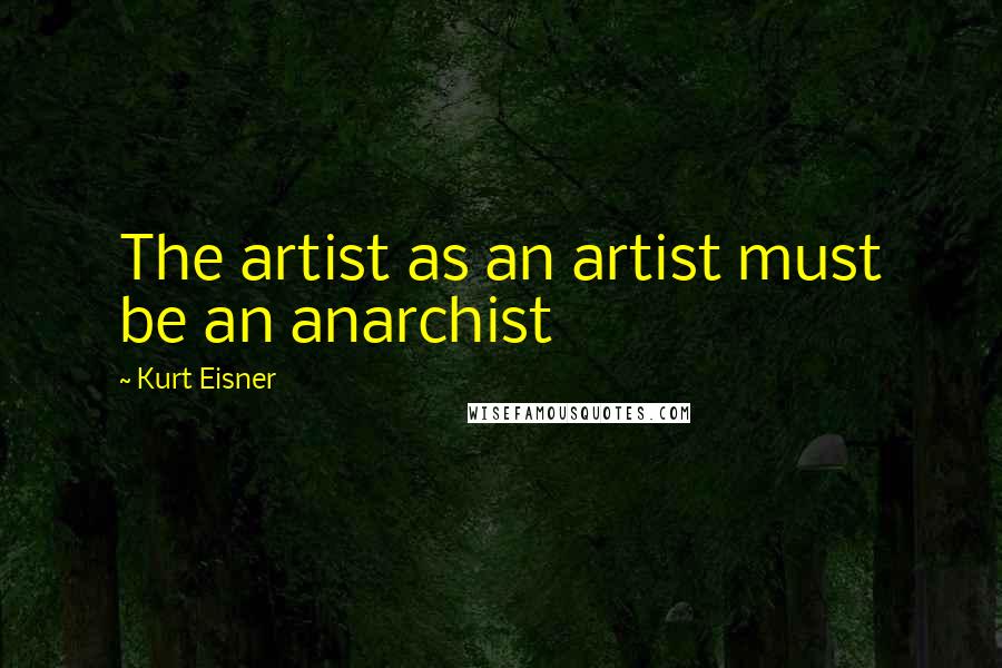 Kurt Eisner Quotes: The artist as an artist must be an anarchist