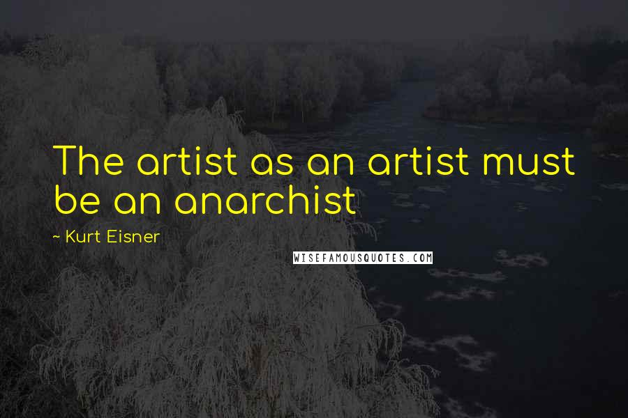 Kurt Eisner Quotes: The artist as an artist must be an anarchist