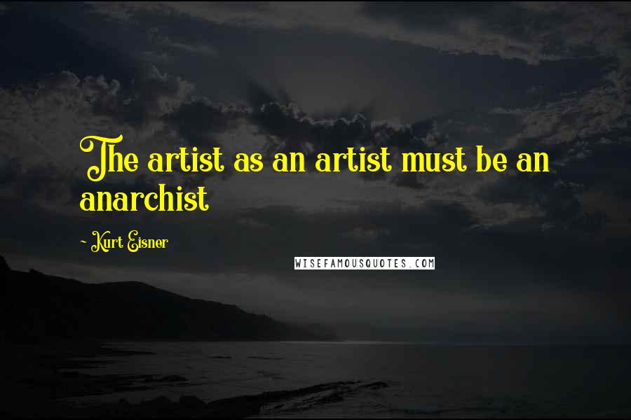 Kurt Eisner Quotes: The artist as an artist must be an anarchist