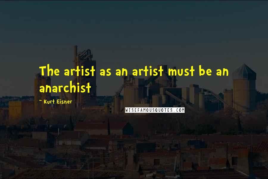 Kurt Eisner Quotes: The artist as an artist must be an anarchist