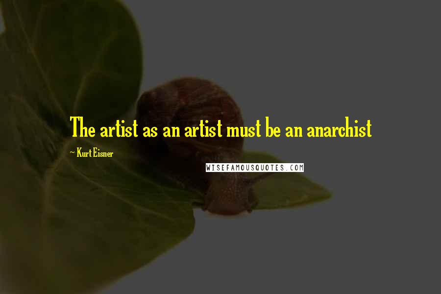 Kurt Eisner Quotes: The artist as an artist must be an anarchist