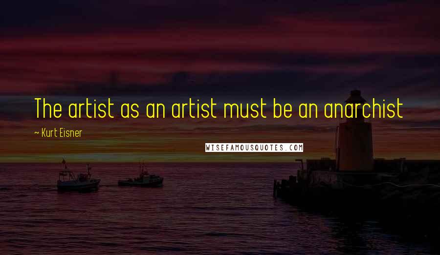 Kurt Eisner Quotes: The artist as an artist must be an anarchist